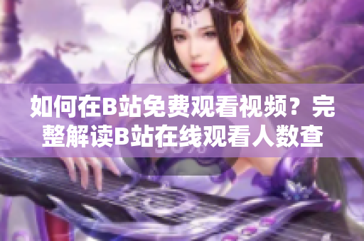 如何在B站免費(fèi)觀看視頻？完整解讀B站在線觀看人數(shù)查詢技巧