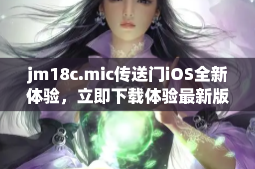 jm18c.mic傳送門iOS全新體驗，立即下載體驗最新版本!