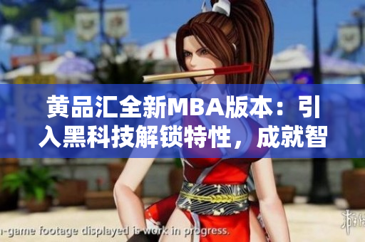 黃品匯全新MBA版本：引入黑科技解鎖特性，成就智能商業(yè)理學(xué)結(jié)合體