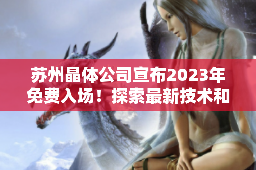 蘇州晶體公司宣布2023年免費入場！探索最新技術(shù)和創(chuàng)新產(chǎn)品的機會非常難得。