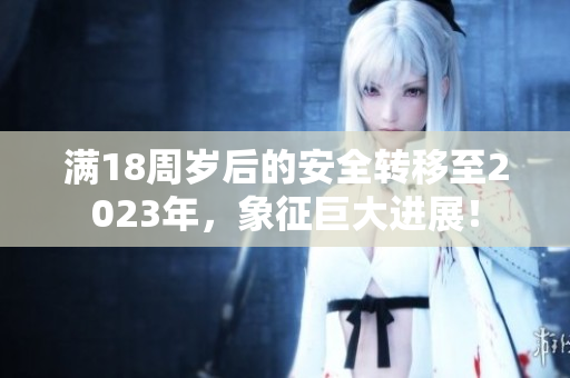 滿18周歲后的安全轉(zhuǎn)移至2023年，象征巨大進展！