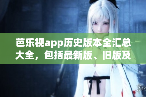 芭樂視app歷史版本全匯總大全，包括最新版、舊版及安裝方法