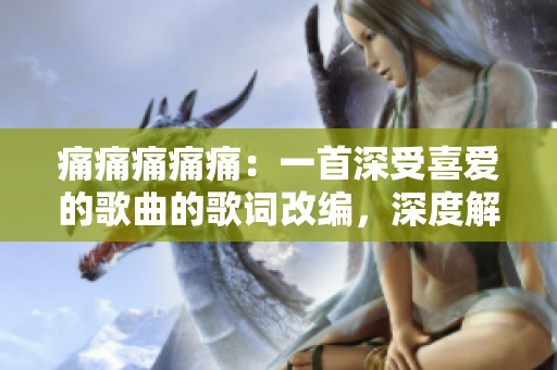 痛痛痛痛痛：一首深受喜愛的歌曲的歌詞改編，深度解讀