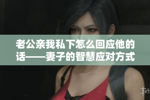 老公親我私下怎么回應(yīng)他的話——妻子的智慧應(yīng)對(duì)方式