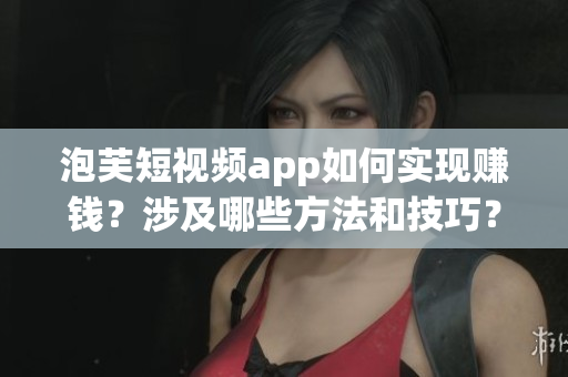 泡芙短視頻app如何實現(xiàn)賺錢？涉及哪些方法和技巧？
