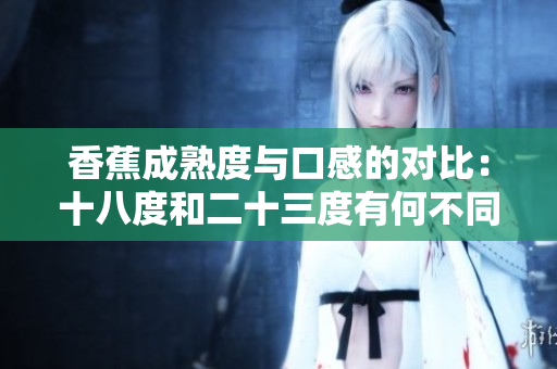 香蕉成熟度與口感的對(duì)比：十八度和二十三度有何不同？