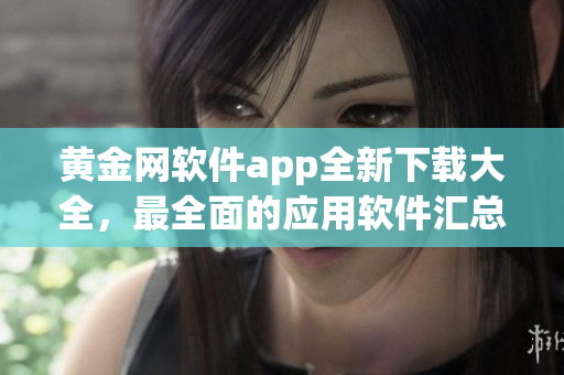 黃金網(wǎng)軟件app全新下載大全，最全面的應(yīng)用軟件匯總及下載指南