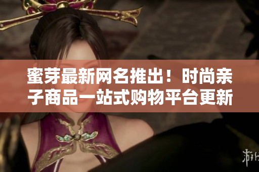 蜜芽最新網(wǎng)名推出！時尚親子商品一站式購物平臺更新?lián)Q代