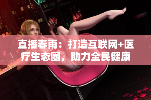 直播春雨：打造互聯(lián)網(wǎng)+醫(yī)療生態(tài)圈，助力全民健康