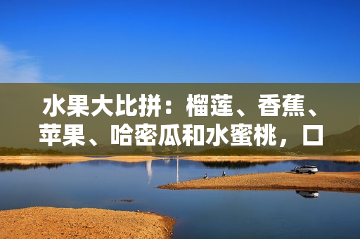 水果大比拼：榴蓮、香蕉、蘋果、哈密瓜和水蜜桃，口感酸甜爽口如何選擇？