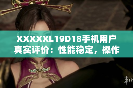 XXXXXL19D18手機(jī)用戶真實(shí)評(píng)價(jià)：性能穩(wěn)定，操作流暢！