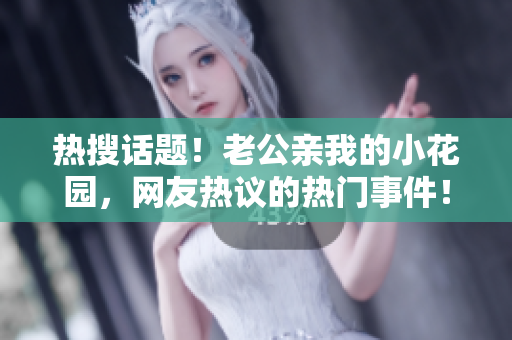 熱搜話題！老公親我的小花園，網(wǎng)友熱議的熱門事件??！