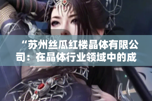 “蘇州絲瓜紅樓晶體有限公司：在晶體行業(yè)領(lǐng)域中的成功實(shí)踐與未來(lái)展望”