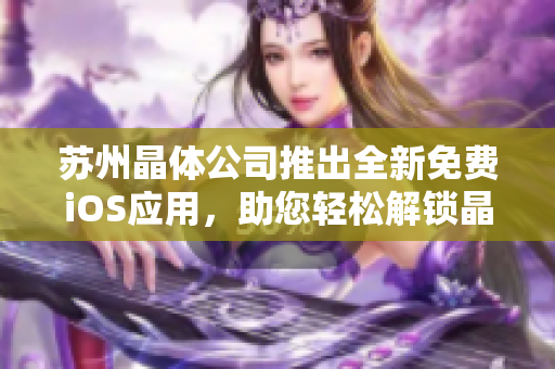 蘇州晶體公司推出全新免費(fèi)iOS應(yīng)用，助您輕松解鎖晶瑩世界