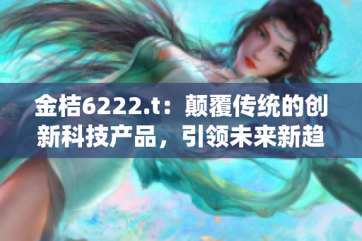 金桔6222.t：顛覆傳統(tǒng)的創(chuàng)新科技產(chǎn)品，引領(lǐng)未來新趨勢