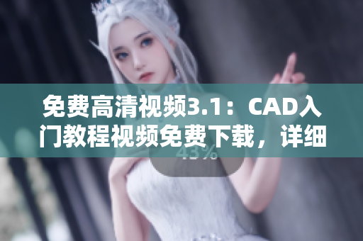免費高清視頻3.1：CAD入門教程視頻免費下載，詳細解析CAD操作技巧