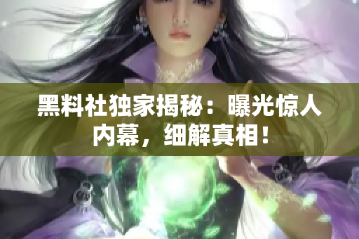 黑料社獨家揭秘：曝光驚人內(nèi)幕，細解真相！