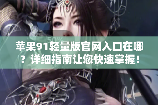 蘋果91輕量版官網(wǎng)入口在哪？詳細指南讓您快速掌握！