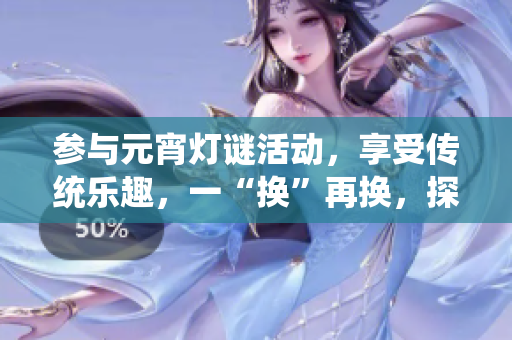 參與元宵燈謎活動(dòng)，享受傳統(tǒng)樂(lè)趣，一“換”再換，探索謎底樂(lè)趣無(wú)窮