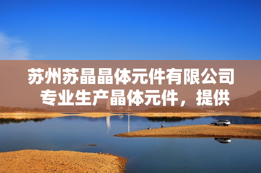 蘇州蘇晶晶體元件有限公司  專業(yè)生產(chǎn)晶體元件，提供全方位解決方案