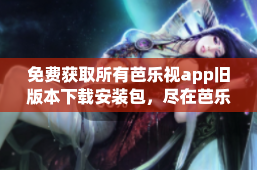 免費(fèi)獲取所有芭樂視app舊版本下載安裝包，盡在芭樂視app下載站