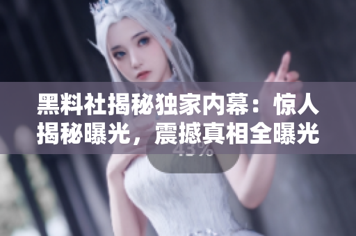 黑料社揭秘獨家內(nèi)幕：驚人揭秘曝光，震撼真相全曝光