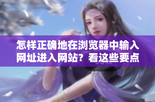 怎樣正確地在瀏覽器中輸入網(wǎng)址進入網(wǎng)站？看這些要點！