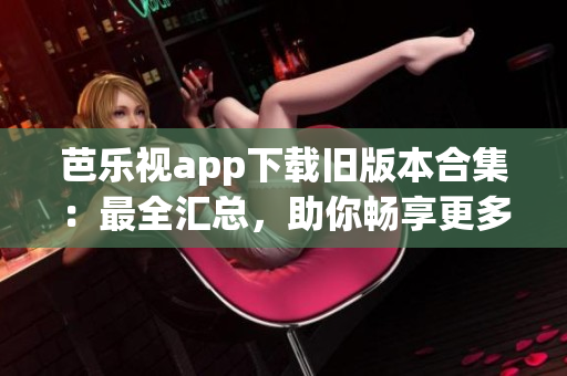 芭樂視app下載舊版本合集：最全匯總，助你暢享更多精彩內(nèi)容
