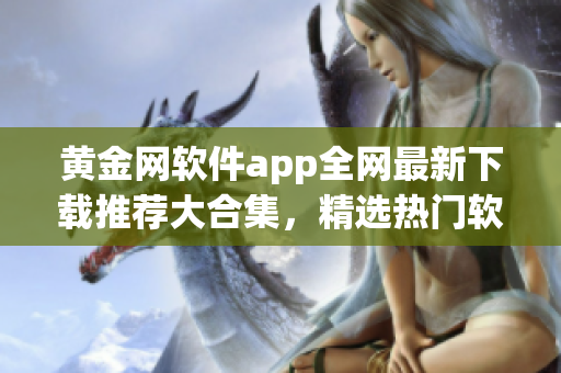 黃金網(wǎng)軟件app全網(wǎng)最新下載推薦大合集，精選熱門軟件應用，免費下載安裝指南分享
