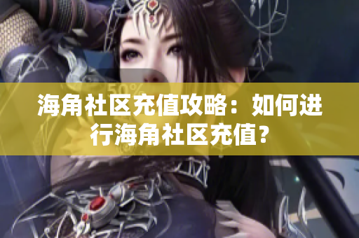 海角社區(qū)充值攻略：如何進(jìn)行海角社區(qū)充值？