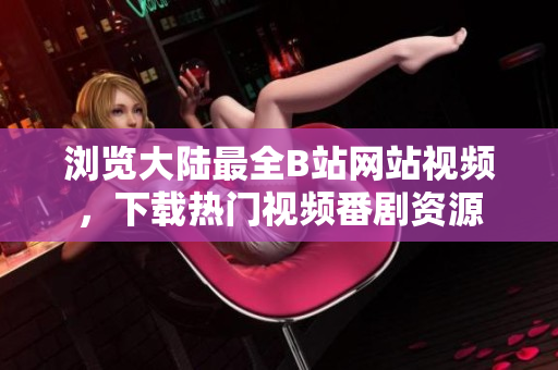 瀏覽大陸最全B站網(wǎng)站視頻，下載熱門視頻番劇資源