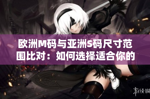 歐洲M碼與亞洲S碼尺寸范圍比對：如何選擇適合你的服裝尺寸？