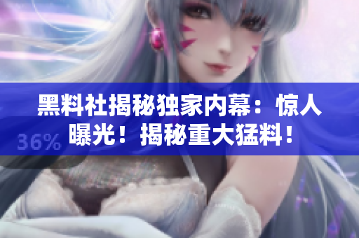 黑料社揭秘獨家內(nèi)幕：驚人曝光！揭秘重大猛料！