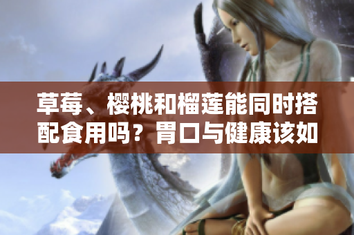 草莓、櫻桃和榴蓮能同時搭配食用嗎？胃口與健康該如何權(quán)衡？