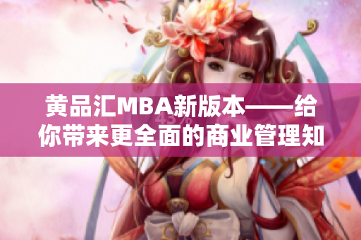 黃品匯MBA新版本——給你帶來更全面的商業(yè)管理知識