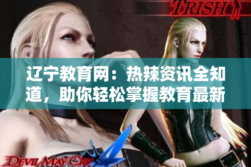 遼寧教育網(wǎng)：熱辣資訊全知道，助你輕松掌握教育最新動(dòng)態(tài)