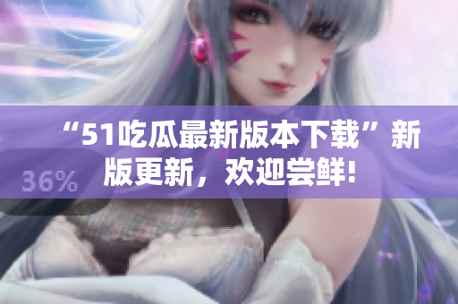 “51吃瓜最新版本下載”新版更新，歡迎嘗鮮!