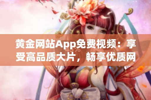 黃金網(wǎng)站App免費(fèi)視頻：享受高品質(zhì)大片，暢享優(yōu)質(zhì)網(wǎng)絡(luò)視頻服務(wù)
