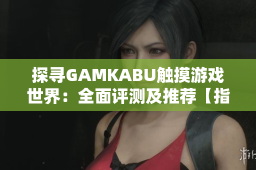 探尋GAMKABU觸摸游戲世界：全面評(píng)測(cè)及推薦【指南】