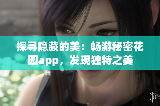 探尋隱藏的美：暢游秘密花園app，發(fā)現(xiàn)獨特之美