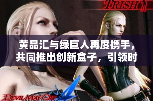 黃品匯與綠巨人再度攜手，共同推出創(chuàng)新盒子，引領(lǐng)時尚潮流