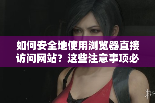 如何安全地使用瀏覽器直接訪問(wèn)網(wǎng)站？這些注意事項(xiàng)必須知道