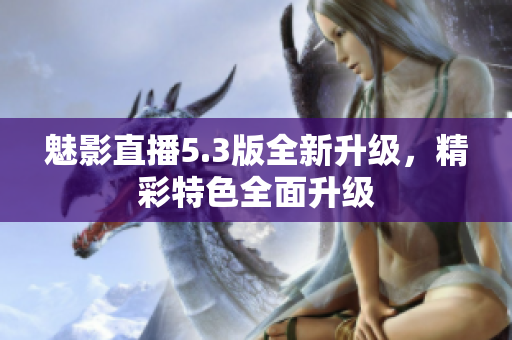 魅影直播5.3版全新升級(jí)，精彩特色全面升級(jí)