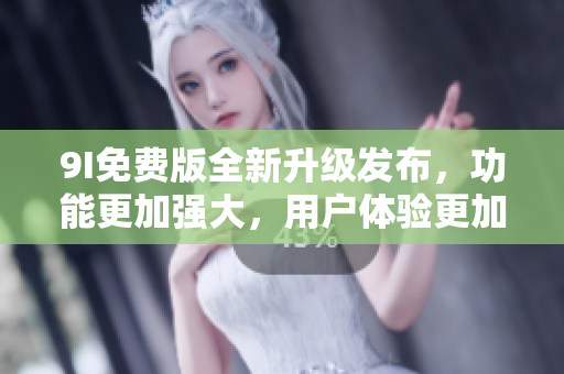 9I免費(fèi)版全新升級(jí)發(fā)布，功能更加強(qiáng)大，用戶體驗(yàn)更加優(yōu)化
