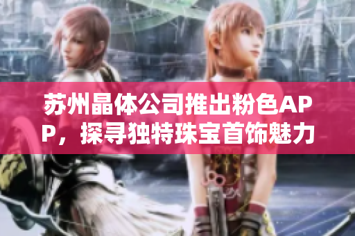 蘇州晶體公司推出粉色APP，探尋獨特珠寶首飾魅力