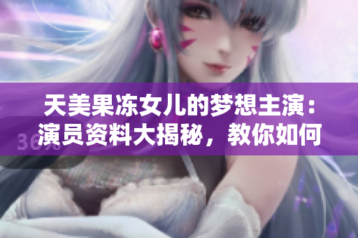 天美果凍女兒的夢(mèng)想主演：演員資料大揭秘，教你如何成為一名優(yōu)秀的演員