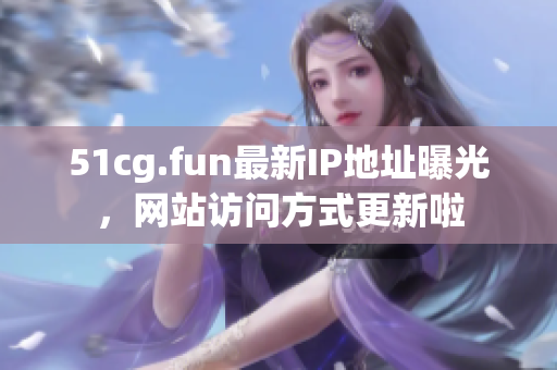 51cg.fun最新IP地址曝光，網(wǎng)站訪問(wèn)方式更新啦