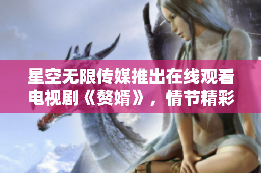 星空無限傳媒推出在線觀看電視劇《贅婿》，情節(jié)精彩，劇情環(huán)環(huán)相扣，引發(fā)熱議