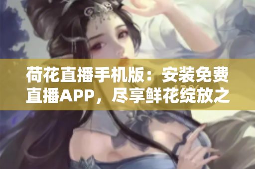 荷花直播手機(jī)版：安裝免費(fèi)直播APP，盡享鮮花綻放之美