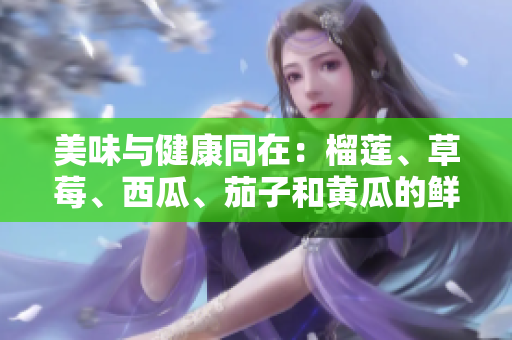美味與健康同在：榴蓮、草莓、西瓜、茄子和黃瓜的鮮美滋味